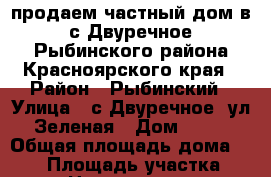 продаем частный дом в с.Двуречное Рыбинского района Красноярского края › Район ­ Рыбинский › Улица ­ с.Двуречное, ул.Зеленая › Дом ­ 18 › Общая площадь дома ­ 110 › Площадь участка ­ 36 › Цена ­ 1 500 000 - Красноярский край Недвижимость » Дома, коттеджи, дачи продажа   